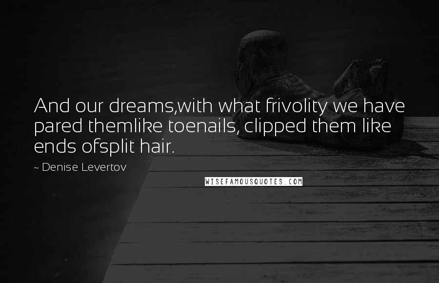 Denise Levertov quotes: And our dreams,with what frivolity we have pared themlike toenails, clipped them like ends ofsplit hair.