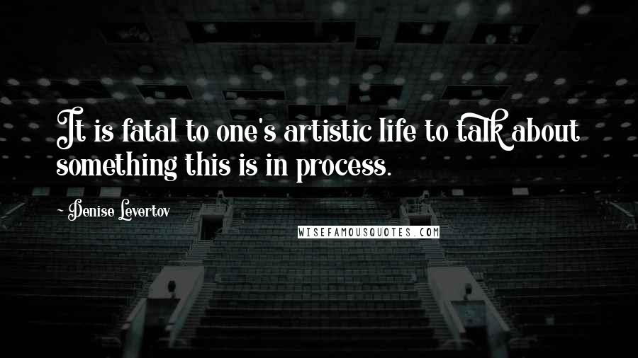 Denise Levertov quotes: It is fatal to one's artistic life to talk about something this is in process.