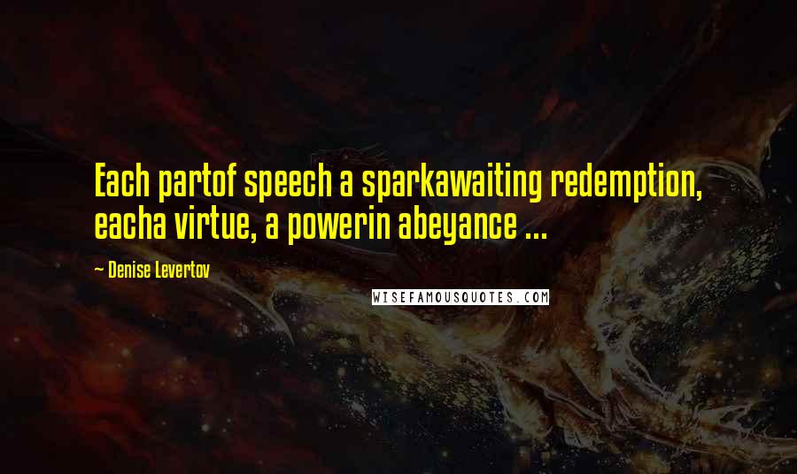 Denise Levertov quotes: Each partof speech a sparkawaiting redemption, eacha virtue, a powerin abeyance ...