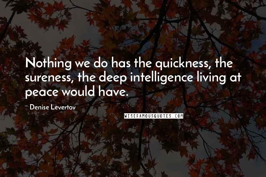 Denise Levertov quotes: Nothing we do has the quickness, the sureness, the deep intelligence living at peace would have.