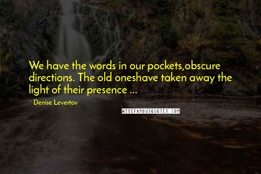 Denise Levertov quotes: We have the words in our pockets,obscure directions. The old oneshave taken away the light of their presence ...