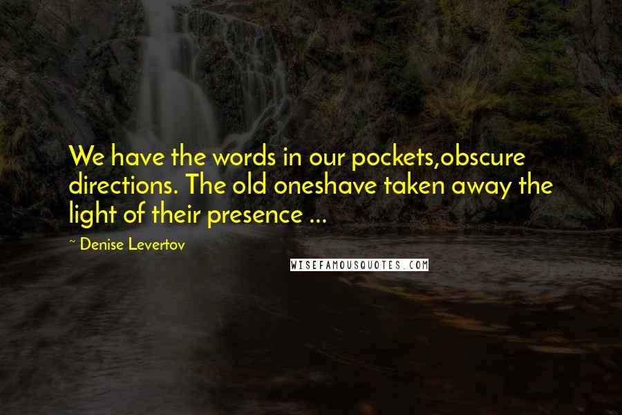 Denise Levertov quotes: We have the words in our pockets,obscure directions. The old oneshave taken away the light of their presence ... Denise Levertov quotes: We have the words in our pockets,obscure directions. The old oneshave taken away the light of their presence ...