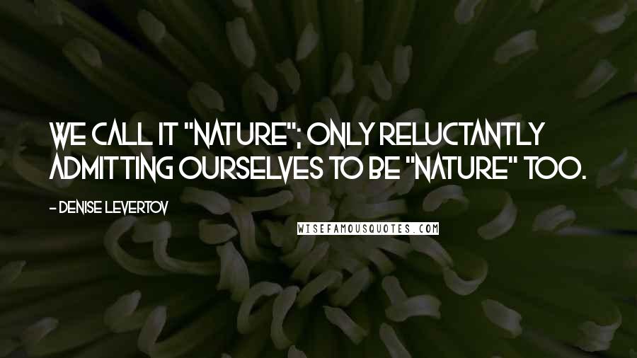 Denise Levertov quotes: We call it "Nature"; only reluctantly admitting ourselves to be "Nature" too.