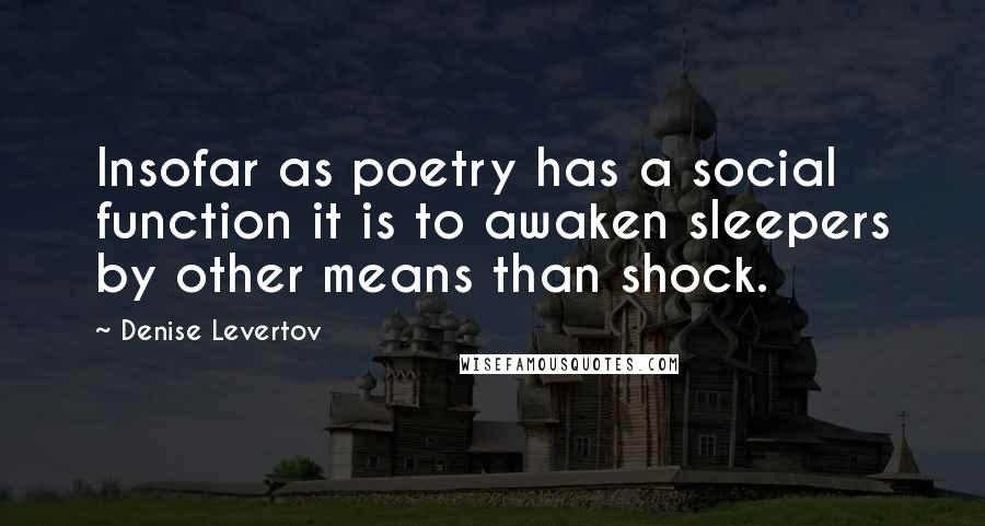 Denise Levertov quotes: Insofar as poetry has a social function it is to awaken sleepers by other means than shock.