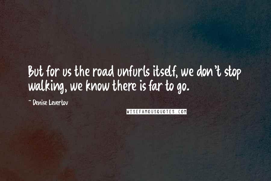 Denise Levertov quotes: But for us the road unfurls itself, we don't stop walking, we know there is far to go.