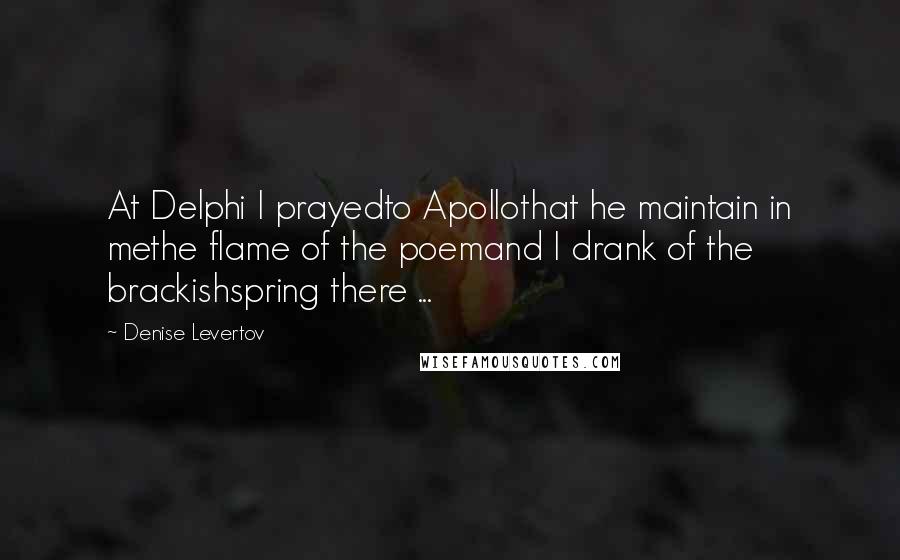 Denise Levertov quotes: At Delphi I prayedto Apollothat he maintain in methe flame of the poemand I drank of the brackishspring there ...