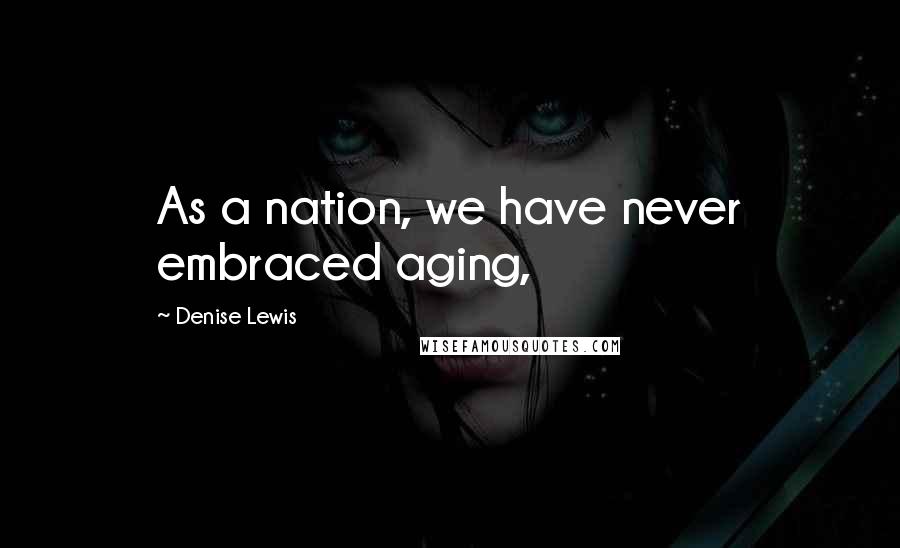 Denise Lewis quotes: As a nation, we have never embraced aging,