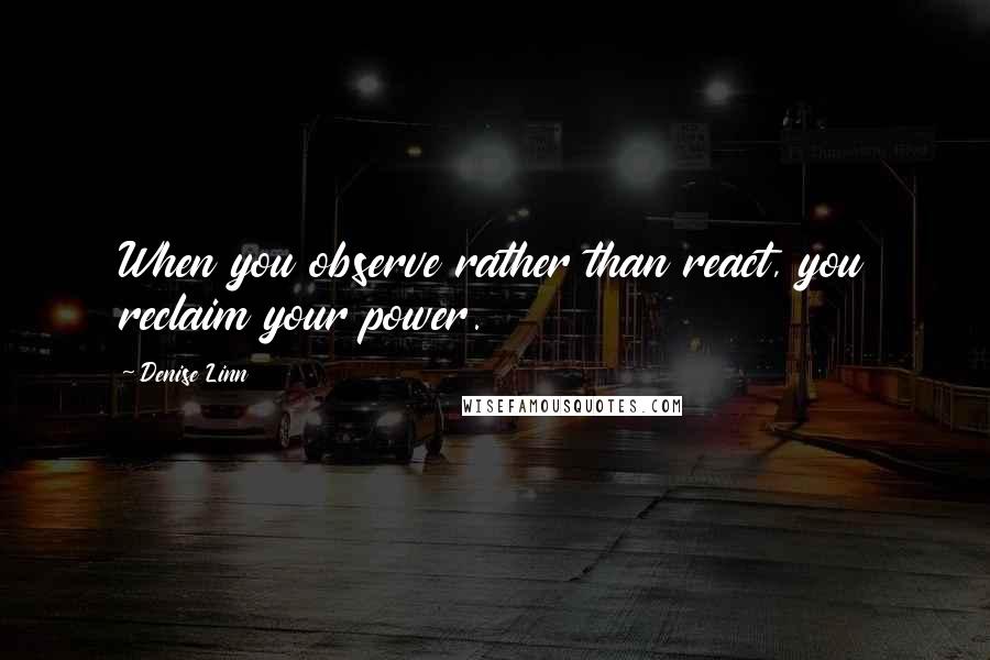 Denise Linn quotes: When you observe rather than react, you reclaim your power.