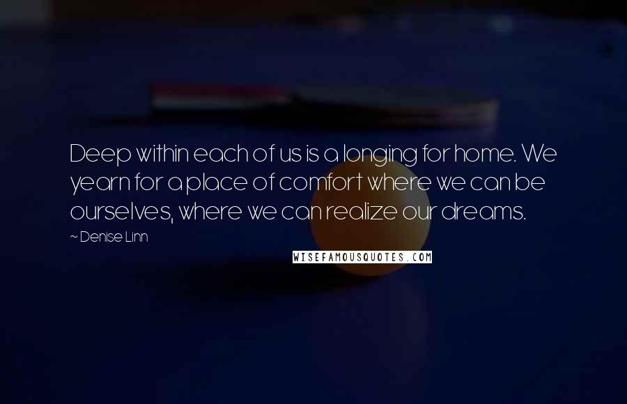 Denise Linn quotes: Deep within each of us is a longing for home. We yearn for a place of comfort where we can be ourselves, where we can realize our dreams.