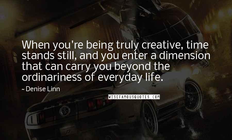 Denise Linn quotes: When you're being truly creative, time stands still, and you enter a dimension that can carry you beyond the ordinariness of everyday life. Denise Linn quotes: When you're being truly creative, time stands still, and you enter a dimension that can carry you beyond the ordinariness of everyday life.