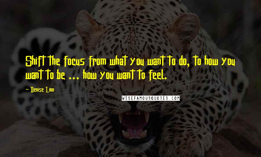 Denise Linn quotes: Shift the focus from what you want to do, to how you want to be ... how you want to feel.