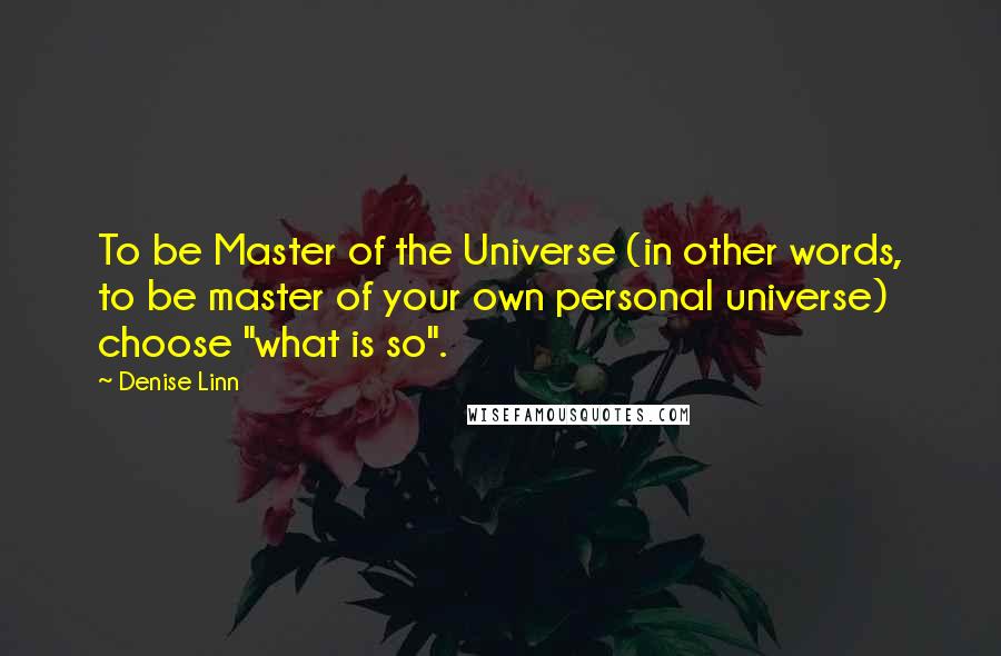 Denise Linn quotes: To be Master of the Universe (in other words, to be master of your own personal universe) choose "what is so". Denise Linn quotes: To be Master of the Universe (in other words, to be master of your own personal universe) choose "what is so".