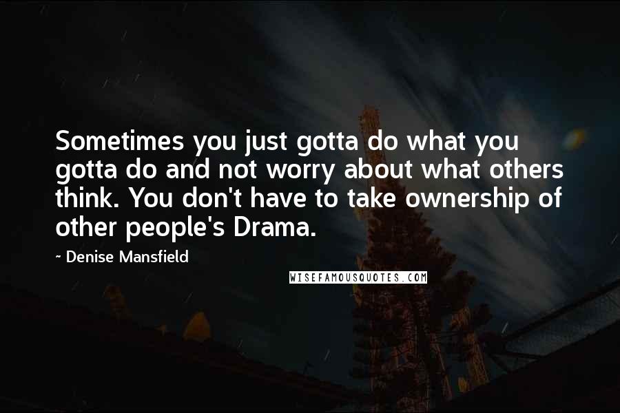 Denise Mansfield quotes: Sometimes you just gotta do what you gotta do and not worry about what others think. You don't have to take ownership of other people's Drama.