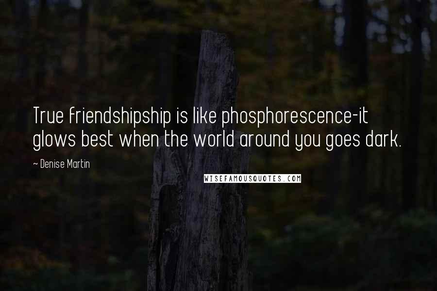 Denise Martin quotes: True friendshipship is like phosphorescence-it glows best when the world around you goes dark.