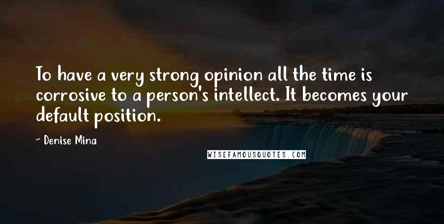 Denise Mina quotes: To have a very strong opinion all the time is corrosive to a person's intellect. It becomes your default position. Denise Mina quotes: To have a very strong opinion all the time is corrosive to a person's intellect. It becomes your default position.