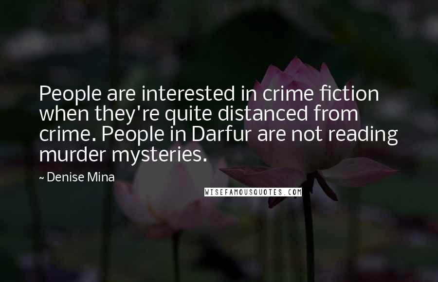 Denise Mina quotes: People are interested in crime fiction when they're quite distanced from crime. People in Darfur are not reading murder mysteries.