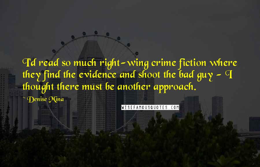 Denise Mina quotes: I'd read so much right-wing crime fiction where they find the evidence and shoot the bad guy - I thought there must be another approach. Denise Mina quotes: I'd read so much right-wing crime fiction where they find the evidence and shoot the bad guy - I thought there must be another approach.