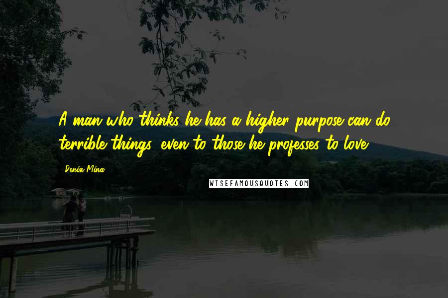 Denise Mina quotes: A man who thinks he has a higher purpose can do terrible things, even to those he professes to love. Denise Mina quotes: A man who thinks he has a higher purpose can do terrible things, even to those he professes to love.