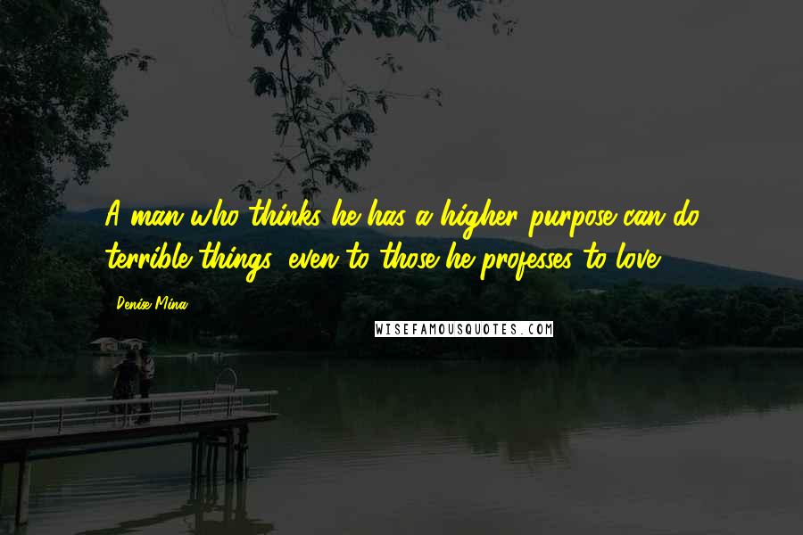 Denise Mina quotes: A man who thinks he has a higher purpose can do terrible things, even to those he professes to love.