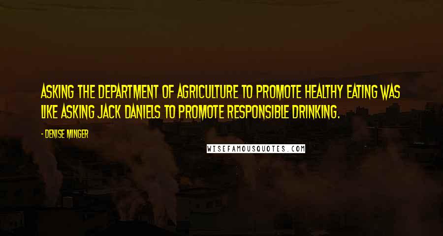 Denise Minger quotes: Asking the Department of Agriculture to promote healthy eating was like asking Jack Daniels to promote responsible drinking.