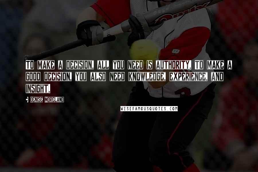 Denise Moreland quotes: To make a decision, all you need is authority. To make a good decision, you also need knowledge, experience, and insight.