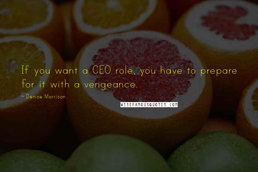 Denise Morrison quotes: If you want a CEO role, you have to prepare for it with a vengeance.