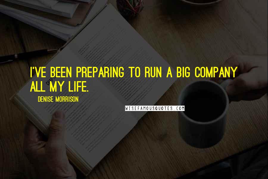 Denise Morrison quotes: I've been preparing to run a big company all my life.