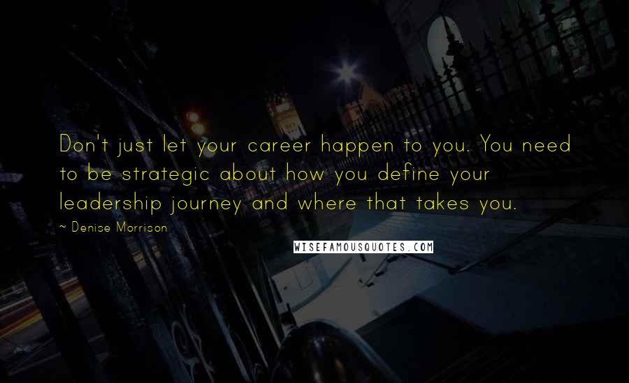 Denise Morrison quotes: Don't just let your career happen to you. You need to be strategic about how you define your leadership journey and where that takes you.