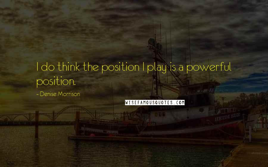 Denise Morrison quotes: I do think the position I play is a powerful position.