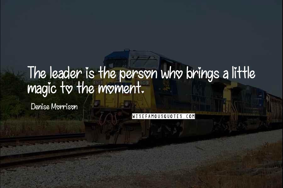 Denise Morrison quotes: The leader is the person who brings a little magic to the moment.