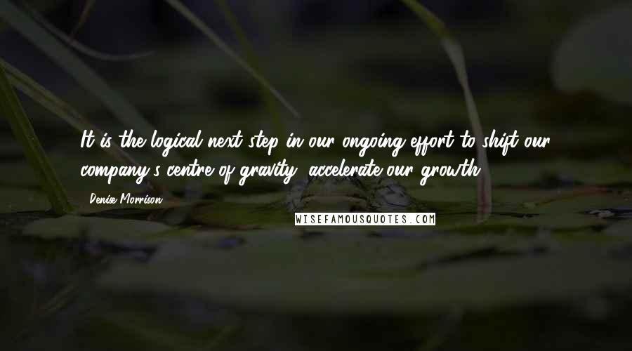 Denise Morrison quotes: It is the logical next step in our ongoing effort to shift our company's centre of gravity, accelerate our growth