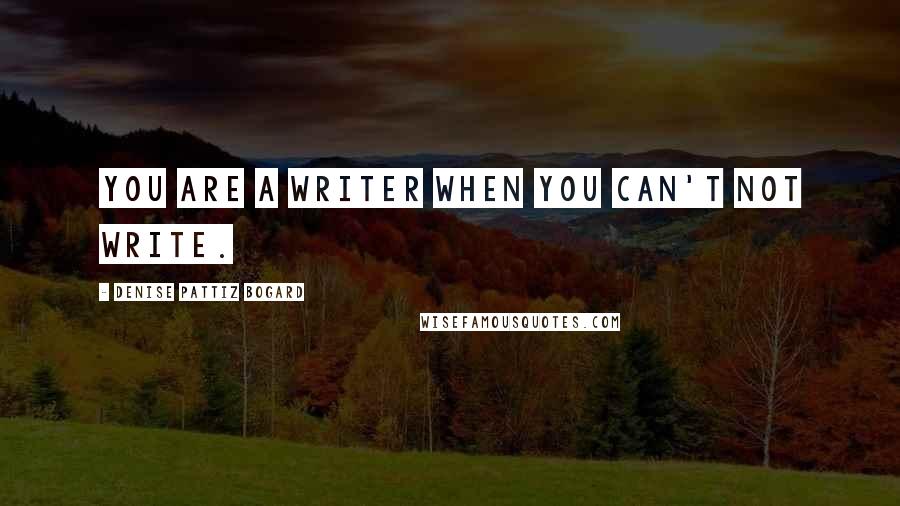 Denise Pattiz Bogard quotes: You are a writer when you can't not write.