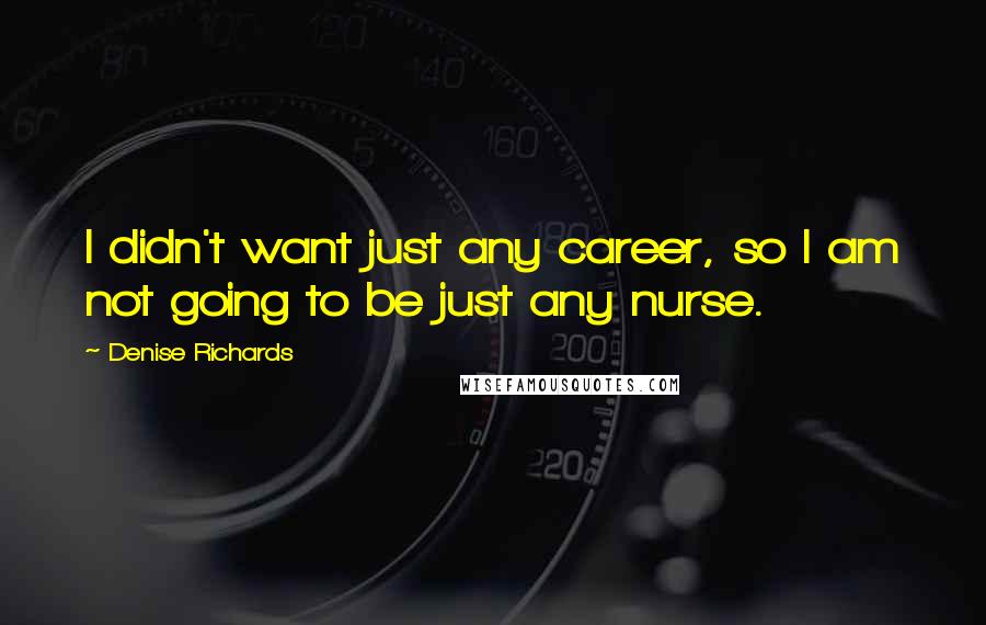 Denise Richards quotes: I didn't want just any career, so I am not going to be just any nurse.