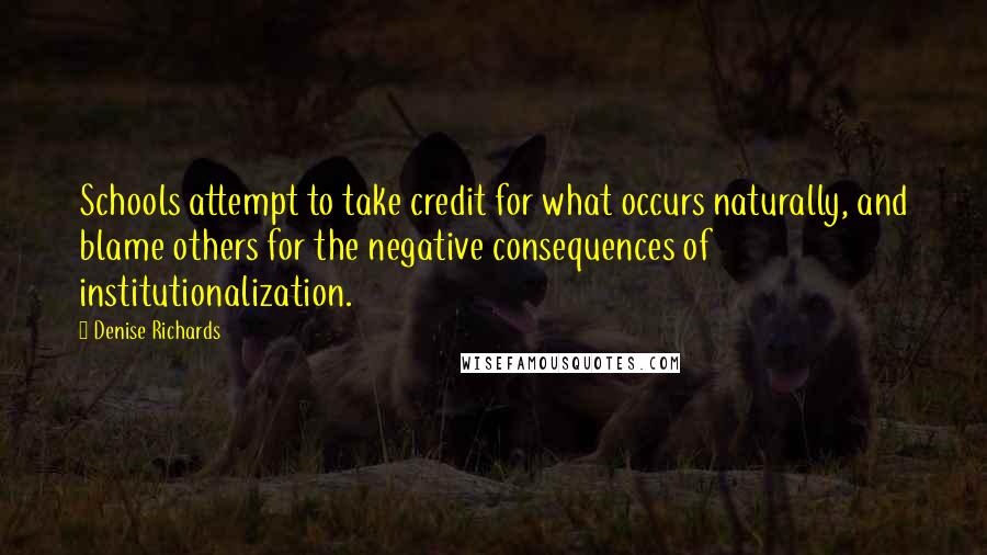 Denise Richards quotes: Schools attempt to take credit for what occurs naturally, and blame others for the negative consequences of institutionalization.