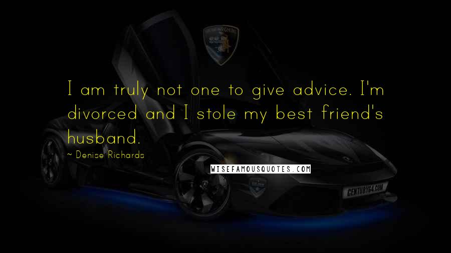 Denise Richards quotes: I am truly not one to give advice. I'm divorced and I stole my best friend's husband.