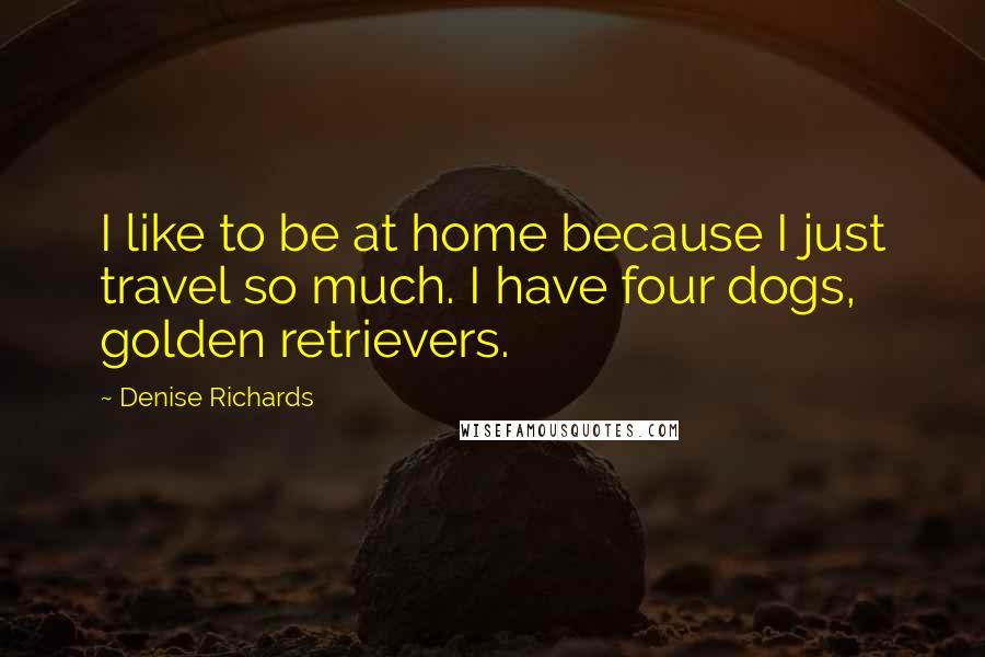 Denise Richards quotes: I like to be at home because I just travel so much. I have four dogs, golden retrievers.