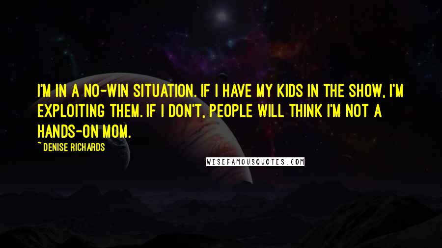 Denise Richards quotes: I'm in a no-win situation. If I have my kids in the show, I'm exploiting them. If I don't, people will think I'm not a hands-on mom.