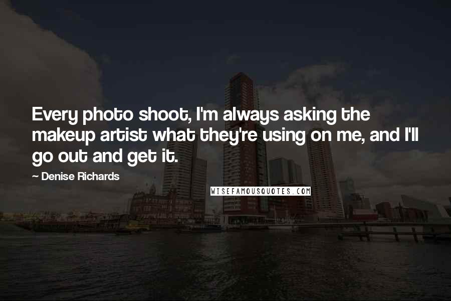 Denise Richards quotes: Every photo shoot, I'm always asking the makeup artist what they're using on me, and I'll go out and get it.