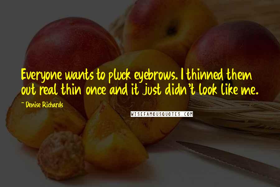 Denise Richards quotes: Everyone wants to pluck eyebrows. I thinned them out real thin once and it just didn't look like me. Denise Richards quotes: Everyone wants to pluck eyebrows. I thinned them out real thin once and it just didn't look like me.