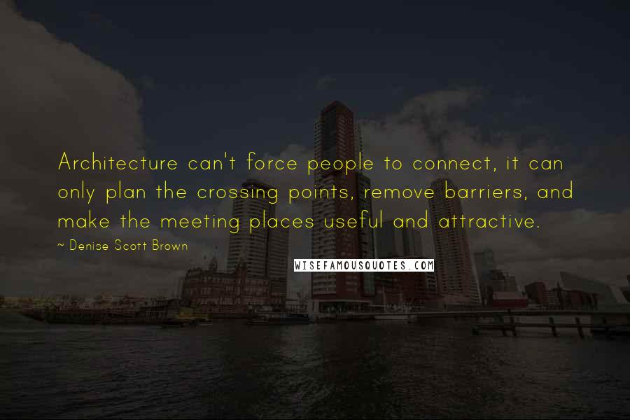 Denise Scott Brown quotes: Architecture can't force people to connect, it can only plan the crossing points, remove barriers, and make the meeting places useful and attractive.