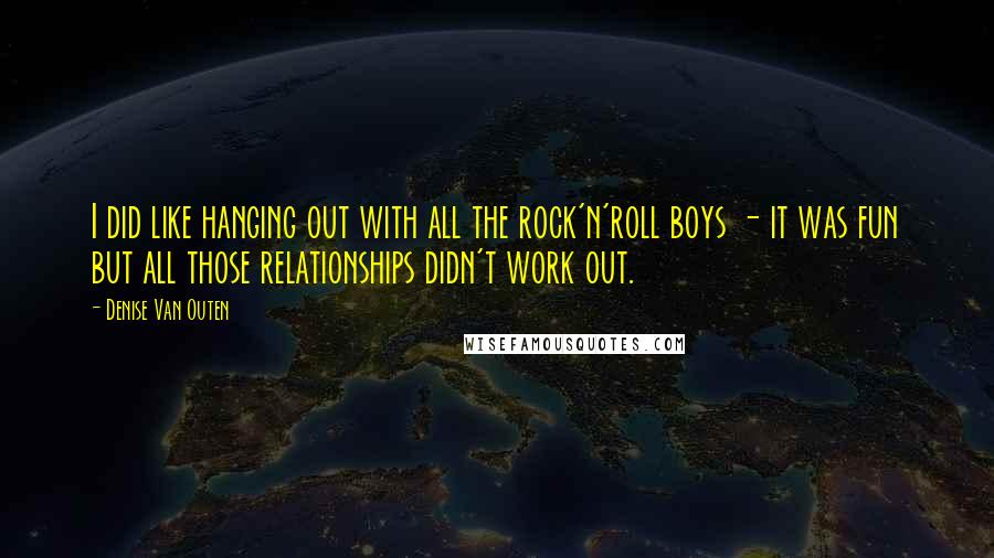 Denise Van Outen quotes: I did like hanging out with all the rock'n'roll boys - it was fun but all those relationships didn't work out. Denise Van Outen quotes: I did like hanging out with all the rock'n'roll boys - it was fun but all those relationships didn't work out.