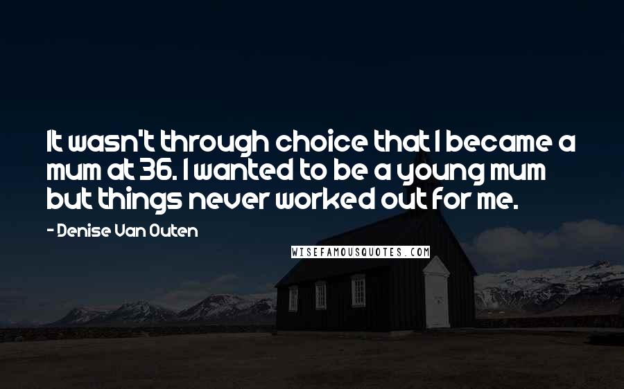 Denise Van Outen quotes: It wasn't through choice that I became a mum at 36. I wanted to be a young mum but things never worked out for me.