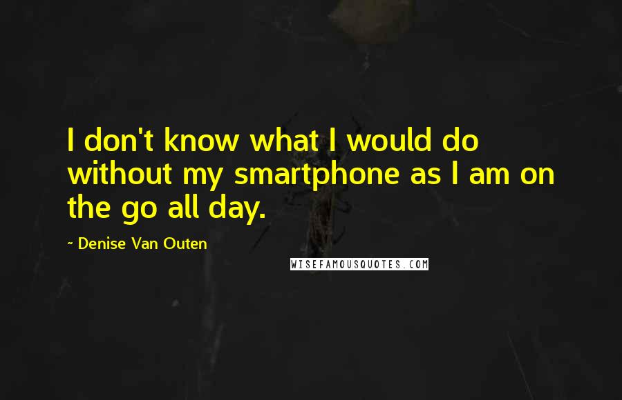 Denise Van Outen quotes: I don't know what I would do without my smartphone as I am on the go all day.