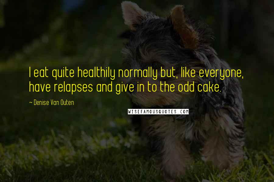 Denise Van Outen quotes: I eat quite healthily normally but, like everyone, have relapses and give in to the odd cake.