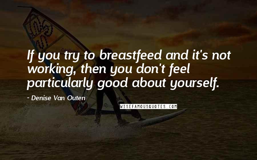 Denise Van Outen quotes: If you try to breastfeed and it's not working, then you don't feel particularly good about yourself. Denise Van Outen quotes: If you try to breastfeed and it's not working, then you don't feel particularly good about yourself.