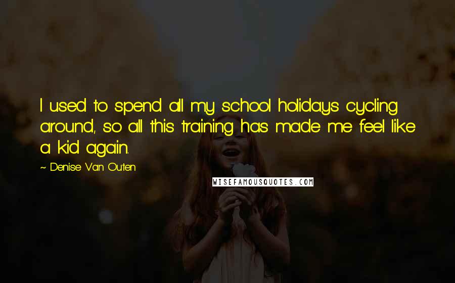 Denise Van Outen quotes: I used to spend all my school holidays cycling around, so all this training has made me feel like a kid again. Denise Van Outen quotes: I used to spend all my school holidays cycling around, so all this training has made me feel like a kid again.