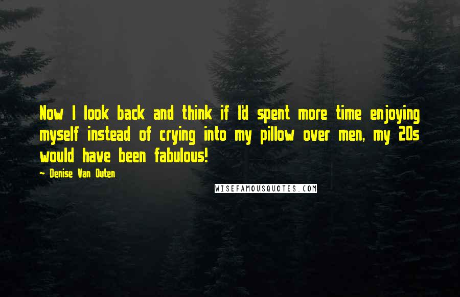 Denise Van Outen quotes: Now I look back and think if I'd spent more time enjoying myself instead of crying into my pillow over men, my 20s would have been fabulous! Denise Van Outen quotes: Now I look back and think if I'd spent more time enjoying myself instead of crying into my pillow over men, my 20s would have been fabulous!