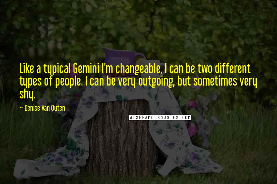 Denise Van Outen quotes: Like a typical Gemini I'm changeable, I can be two different types of people. I can be very outgoing, but sometimes very shy. Denise Van Outen quotes: Like a typical Gemini I'm changeable, I can be two different types of people. I can be very outgoing, but sometimes very shy.
