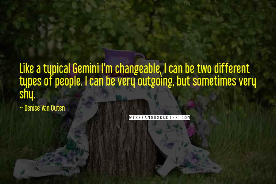 Denise Van Outen quotes: Like a typical Gemini I'm changeable, I can be two different types of people. I can be very outgoing, but sometimes very shy.