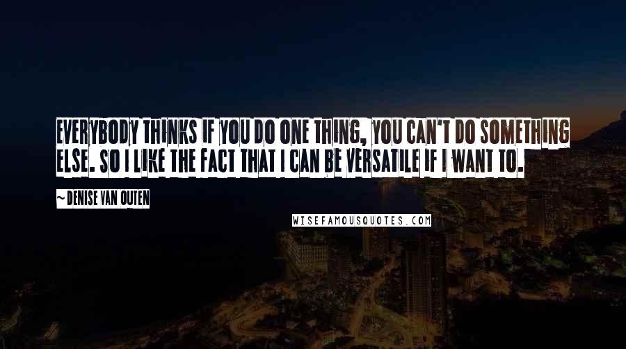 Denise Van Outen quotes: Everybody thinks if you do one thing, you can't do something else. So I like the fact that I can be versatile if I want to. Denise Van Outen quotes: Everybody thinks if you do one thing, you can't do something else. So I like the fact that I can be versatile if I want to.